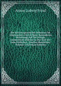 Die Kirchengeschichte Bohmens Im Allgemeinen Und in Ihrer Besonderen Beziehung Auf Die Jetzige Leitmeritzer Diocese in Der Zeit Vor Dem Erblichen . Quellen Bearbeitet, Volume 1 (German Edition)