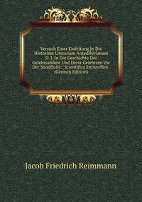 Versuch Einer Einleitung In Die Historiam Literariam Antediluvianam D. I. In Die Geschichte Der Gelehrsamkeit Und Derer Gelehrten Vor Der Sundfluth: . Scientifica Entworffen . (German Edition)