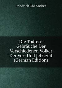 Die Todten-Gebrauche Der Verschiedenen Volker Der Vor- Und Jetztzeit (German Edition)