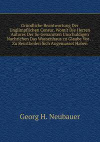 Grundliche Beantwortung Der Unglimpflichen Censur, Womit Die Herren Autores Der So Genannten Unschuldigen Nachrichen Das Waysenhaus zu Glaube Vor . . Zu Beurtheilen Sich Angemasset Haben