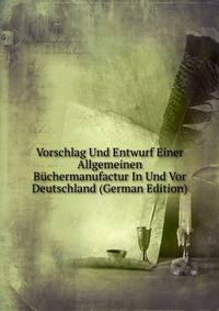 Vorschlag Und Entwurf Einer Allgemeinen Buchermanufactur In Und Vor Deutschland (German Edition)