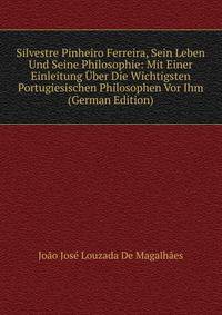 Silvestre Pinheiro Ferreira, Sein Leben Und Seine Philosophie: Mit Einer Einleitung Uber Die Wichtigsten Portugiesischen Philosophen Vor Ihm (German Edition)