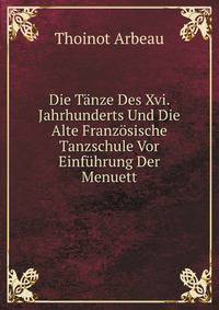 Die Tanze Des Xvi. Jahrhunderts Und Die Alte Franzosische Tanzschule Vor Einfuhrung Der Menuett