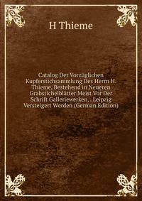 Catalog Der Vorzuglichen Kupferstichsammlung Des Herrn H. Thieme, Bestehend in Neueren Grabstichelblatter Meist Vor Der Schrift Galleriewerken, . Leipzig Versteigert Werden (German Edition)