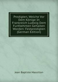 Predigten, Welche Vor Dem Konige In Frankreich Ludwig Dem Funfzehnten Gehalten Worden: Festpredigten (German Edition)