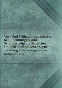 Vor- Und Frhreformatorische Schulordnungen Und Schulvertrge in Deutscher Und Niederlndischer Sprache. 1 Abteilung: Schulordnungen ac. aus Jahren 1296-1505.