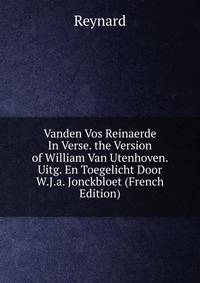 Vanden Vos Reinaerde In Verse. the Version of William Van Utenhoven. Uitg. En Toegelicht Door W.J.a. Jonckbloet (French Edition)