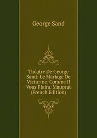 Theatre De George Sand: Le Mariage De Victorine. Comme Il Vous Plaira. Mauprat (French Edition)