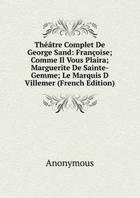 Theatre Complet De George Sand: Francoise; Comme Il Vous Plaira; Marguerite De Sainte-Gemme; Le Marquis D Villemer (French Edition)