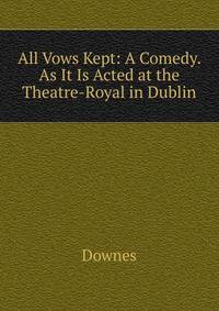 All Vows Kept: A Comedy. As It Is Acted at the Theatre-Royal in Dublin