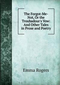 The Forgot-Me-Not, Or the Troubadour's Vow: And Other Tales in Prose and Poetry