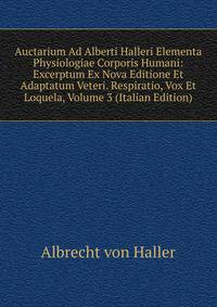 Auctarium Ad Alberti Halleri Elementa Physiologiae Corporis Humani: Excerptum Ex Nova Editione Et Adaptatum Veteri. Respiratio, Vox Et Loquela, Volume 3 (Italian Edition)