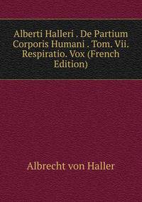 Alberti Halleri . De Partium Corporis Humani . Tom. Vii. Respiratio. Vox (French Edition)