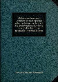 Guide asc?tique: ou, Conduite de l'?me par les voies ordinaires de la grace ? la perfection chr?tienne ? l'usage des directeurs spirituels (French Edition)