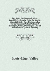 Des Voies De Communication, Consid?r?es Sous Le Point De Vue De L'int?r?t Public: Avec Un Appendice Sur Le Chemins De Fer De Paris ? Boulogne, Calais, Dunkerque, Lille Et Valenciennes (French Edition)