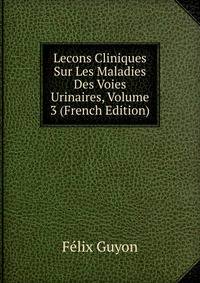 Lecons Cliniques Sur Les Maladies Des Voies Urinaires, Volume 3 (French Edition)