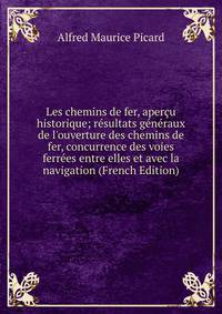 Les chemins de fer, aper?u historique; r?sultats g?n?raux de l'ouverture des chemins de fer, concurrence des voies ferr?es entre elles et avec la navigation (French Edition)