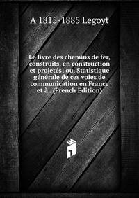 Le livre des chemins de fer, construits, en construction et projetes; ou, Statistique generale de ces voies de communication en France et a . (French Edition)