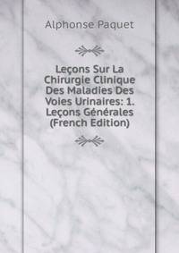 Lecons Sur La Chirurgie Clinique Des Maladies Des Voies Urinaires: 1. Lecons Generales (French Edition)