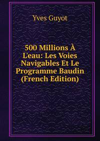 500 Millions ? L'eau: Les Voies Navigables Et Le Programme Baudin (French Edition)