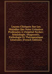 Le?ons Cliniques Sur Les Maladies Des Voies Urinaires Profess?es ? L'h?pital Necker: S?miologie, Diagnostic, Pathologie Et Th?rapeutique G?n?rales (French Edition)