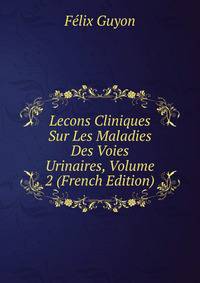 Lecons Cliniques Sur Les Maladies Des Voies Urinaires, Volume 2 (French Edition)