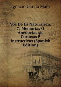 Voz De La Naturaleza, 7: Memorias O Anedoctas sic Curiosas E Instructivas (Spanish Edition)