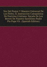 Voz Del Pastor Y Maestro Universal De Los Fieles, O, Instruccion Catequistica De Doctrina Cristiana: Sacada De Los Breves De Nuestro Santisimo Padre Pio Papa Vii . (Spanish Edition)