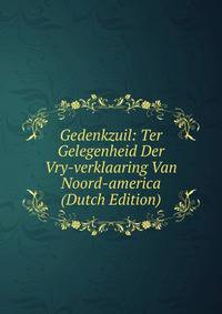 Gedenkzuil: Ter Gelegenheid Der Vry-verklaaring Van Noord-america (Dutch Edition)