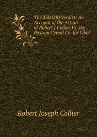 The $50,000 Verdict: An Account of the Action of Robert J Collier Vs. the Postum Cereal Co. for Libel