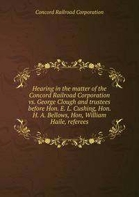 Hearing in the matter of the Concord Railroad Corporation vs. George Clough and trustees before Hon. E. L. Cushing, Hon. H. A. Bellows, Hon, William Haile, referees
