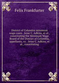 District of Columbia minimum wage cases . Jesse C. Adkins, et al., constituting the Minimum Wage Board of the District of Columbia, appellants, vs. . Jesse C. Adkins, et al., constituting