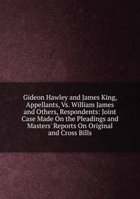 Gideon Hawley and James King, Appellants, Vs. William James and Others, Respondents: Joint Case Made On the Pleadings and Masters' Reports On Original and Cross Bills