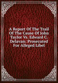 A Report Of The Trail Of The Cause Of John Taylor Vs. Edward C. Delavan: Prosecuted For Alleged Libel