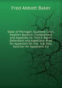 State of Michigan. Supreme Court. Stephen Baldwin, Complainant and Appellee, Vs. Fred A. Baker, Defendant and Appellant: Brief for Appellant On the . A.B. Hall, Solicitor for Appellant. F.a.