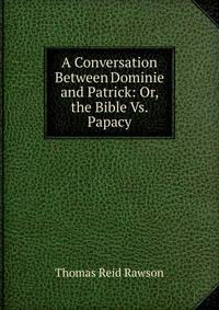 A Conversation Between Dominie and Patrick: Or, the Bible Vs. Papacy