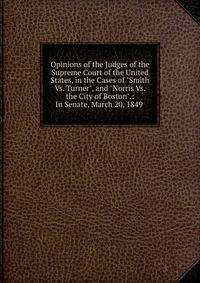 Opinions of the Judges of the Supreme Court of the United States, in the Cases of "Smith Vs. Turner", and "Norris Vs. the City of Boston".: In Senate, March 20, 1849 .