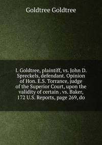 I. Goldtree, plaintiff, vs. John D. Spreckels, defendant. Opinion of Hon. E.S. Torrance, judge of the Superior Court, upon the validity of certain . vs. Baker, 172 U.S. Reports, page 269, do