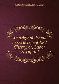An original drama in six acts, entitled Cherry, or, Labor vs. capital
