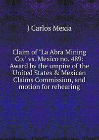 Claim of "La Abra Mining Co." vs. Mexico no. 489: Award by the umpire of the United States &amp; Mexican Claims Commission, and motion for rehearing