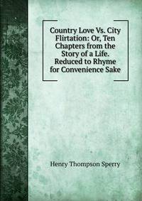 Country Love Vs. City Flirtation: Or, Ten Chapters from the Story of a Life. Reduced to Rhyme for Convenience Sake