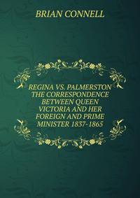 REGINA VS. PALMERSTON THE CORRESPONDENCE BETWEEN QUEEN VICTORIA AND HER FOREIGN AND PRIME MINISTER 1837-1865