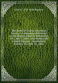 The hand of God in American history: A discourse delivered in the Baptist Church, Keeseville, N.Y., July 7, 1861; also before the United Literary . Institution, Fairfax, Vt., July 15, 1861