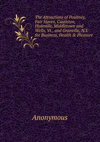 The Attractions of Poultney, Fair Haven, Castleton, Hydeville, Middletown and Wells, Vt., and Granville, N.Y. for Business, Health &amp; Pleasure