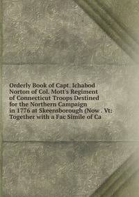 Orderly Book of Capt. Ichabod Norton of Col. Mott's Regiment of Connecticut Troops Destined for the Northern Campaign in 1776 at Skeensborough (Now . Vt: Together with a Fac Simile of Ca
