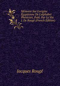 M?moire Sur L'origine ?gyptienne De L'alphabet Ph?nicien, Publ. Par Le Vte J. De Roug? (French Edition)
