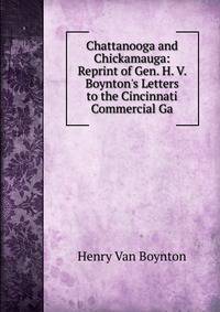 Chattanooga and Chickamauga: Reprint of Gen. H. V. Boynton's Letters to the Cincinnati Commercial Ga