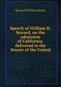 Speech of William H. Seward, on the admission of California: delivered in the Senate of the United