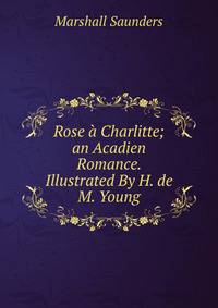 Rose a Charlitte; an Acadien Romance. Illustrated By H. de M. Young