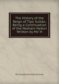 The History of the Reign of Tipu Sultan, Being a Continuation of the Neshani Hyduri Written by Mir H